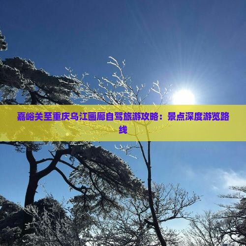 嘉峪关至重庆乌江画廊自驾旅游攻略：景点深度游览路线