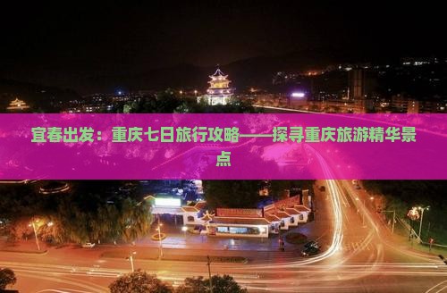 宜春出发：重庆七日旅行攻略——探寻重庆旅游精华景点