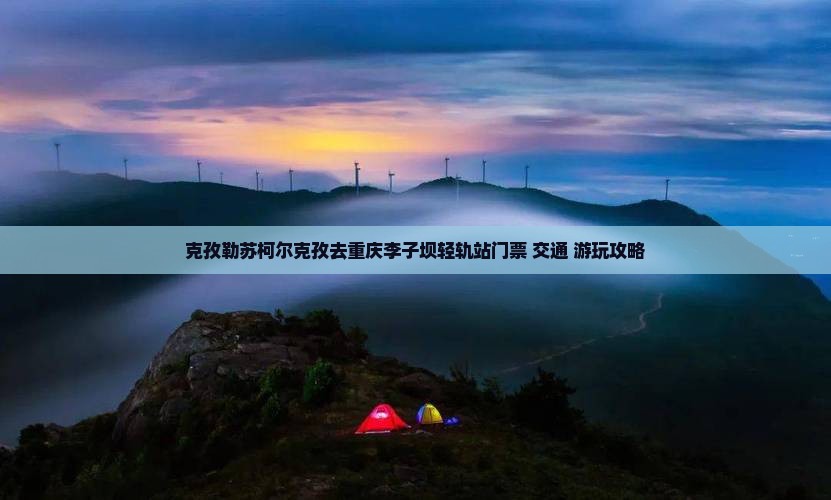 克孜勒苏柯尔克孜去重庆李子坝轻轨站门票+交通+游玩攻略