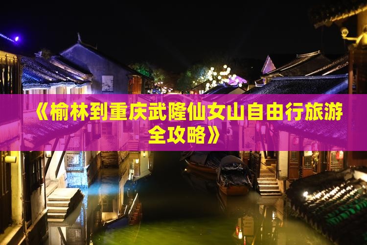 《榆林到重庆武隆仙女山自由行旅游全攻略》