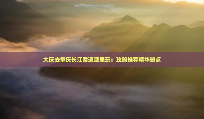 大庆去重庆长江索道哪里玩：攻略推荐精华景点