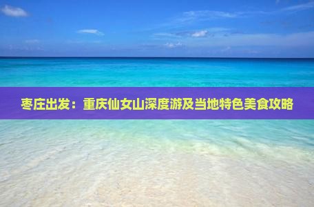 枣庄出发：重庆仙女山深度游及当地特色美食攻略