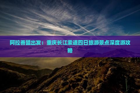 阿拉善盟出发：重庆长江索道四日旅游景点深度游攻略