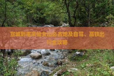 宣城到重庆仙女山必去地及自驾、高铁出行全攻略