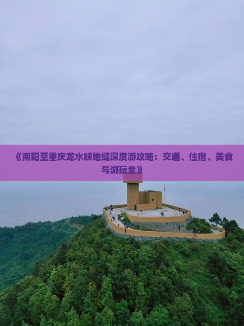 《南阳至重庆龙水峡地缝深度游攻略：交通、住宿、美食与游玩全》