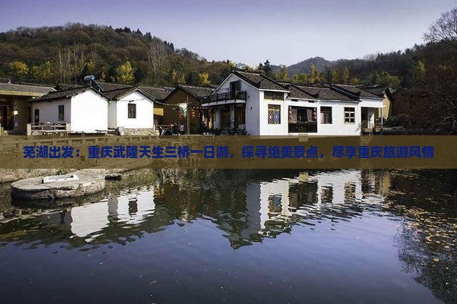 芜湖出发：重庆武隆天生三桥一日游，探寻绝美景点，尽享重庆旅游风情
