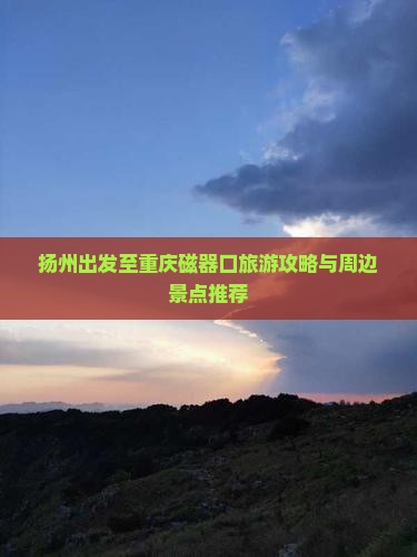 扬州出发至重庆磁器口旅游攻略与周边景点推荐
