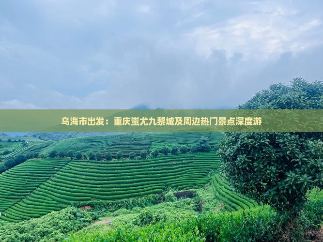 乌海市出发：重庆蚩尤九黎城及周边热门景点深度游
