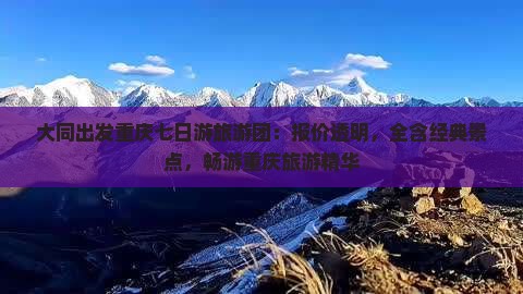 大同出发重庆七日游旅游团：报价透明，全含经典景点，畅游重庆旅游精华