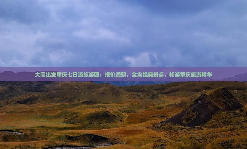 大同出发重庆七日游旅游团：报价透明，全含经典景点，畅游重庆旅游精华