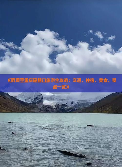 《阿坝至重庆磁器口旅游全攻略：交通、住宿、美食、景点一览》