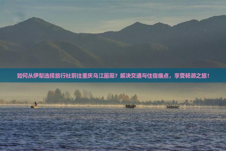 伊犁到重庆乌江画廊旅行社