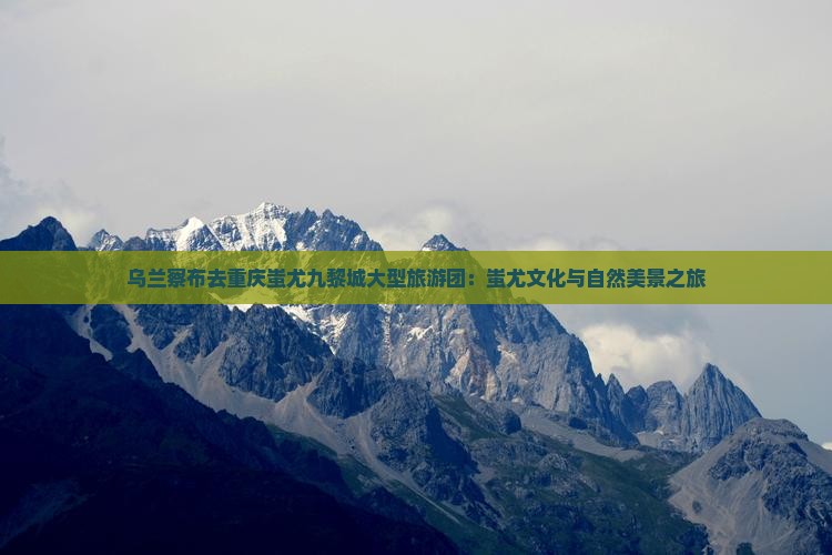 乌兰察布去重庆蚩尤九黎城大型旅游团