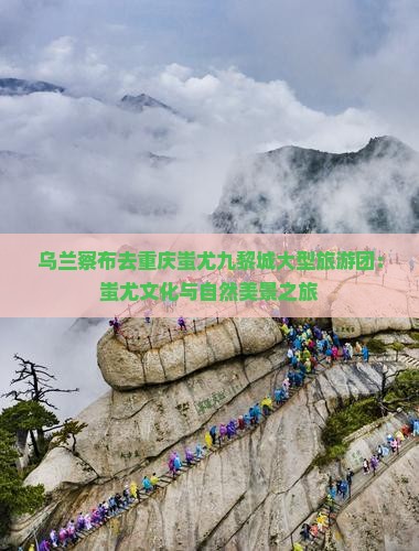 乌兰察布去重庆蚩尤九黎城大型旅游团