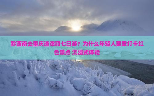 黔西南去重庆渣滓洞七日游