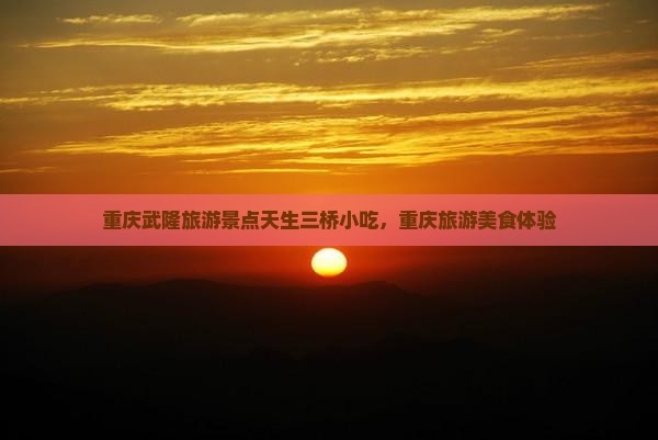 信阳到重庆武隆天生三桥旅游小吃