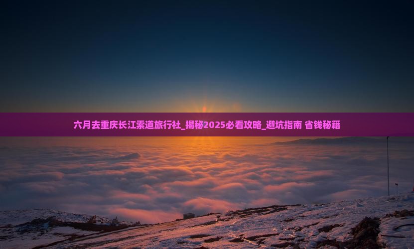 六月去重庆长江索道旅行社