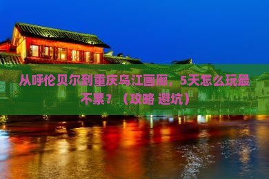 呼伦贝尔去重庆乌江画廊旅游
