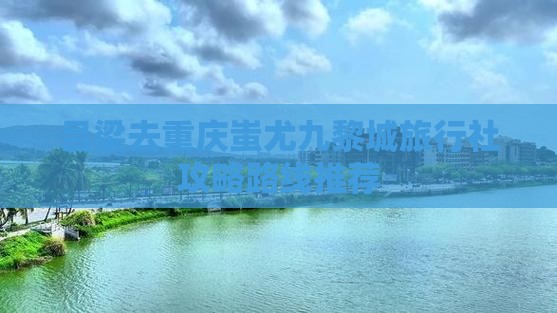 吕梁去重庆蚩尤九黎城旅行社