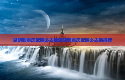 昆明到重庆武隆必去地
