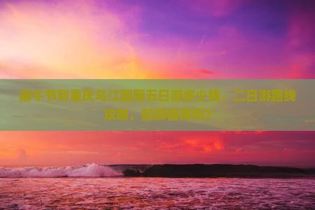 端午节到重庆乌江画廊五日游