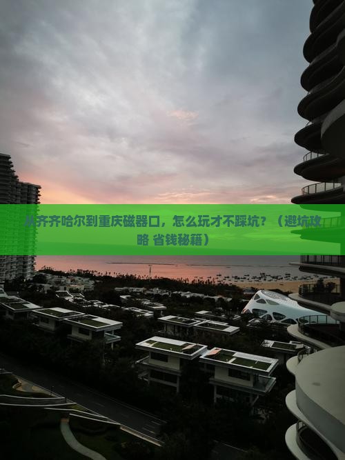 齐齐哈尔去重庆磁器口旅游