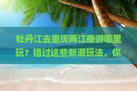 牡丹江去重庆两江夜游哪里玩