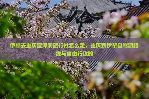 伊犁去重庆渣滓洞旅行社