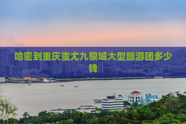 哈密到重庆蚩尤九黎城大型旅游团