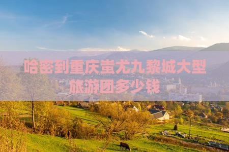 哈密到重庆蚩尤九黎城大型旅游团