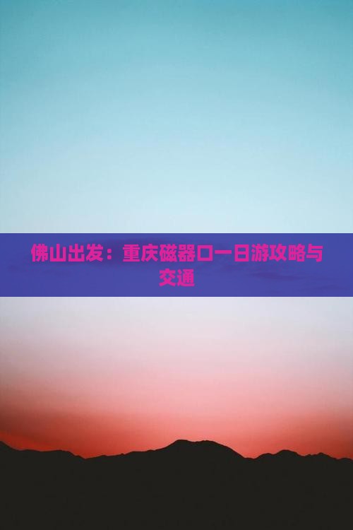 佛山出发：重庆磁器口一日游攻略与交通