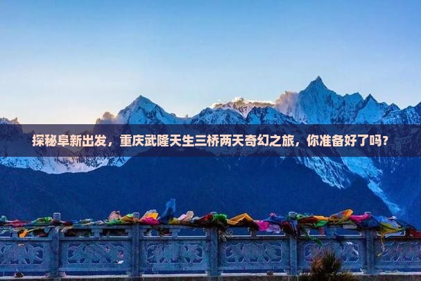 阜新去重庆武隆天生三桥二日游 阜新去重庆武隆天生三桥二日游