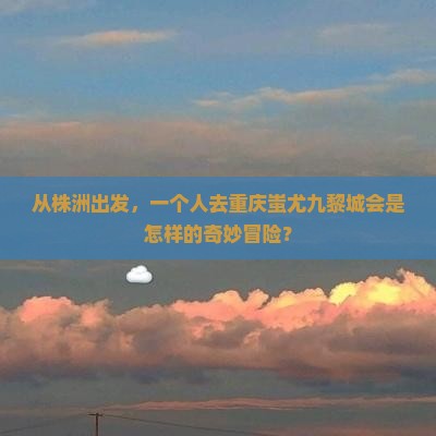 株洲去重庆蚩尤九黎城个人游