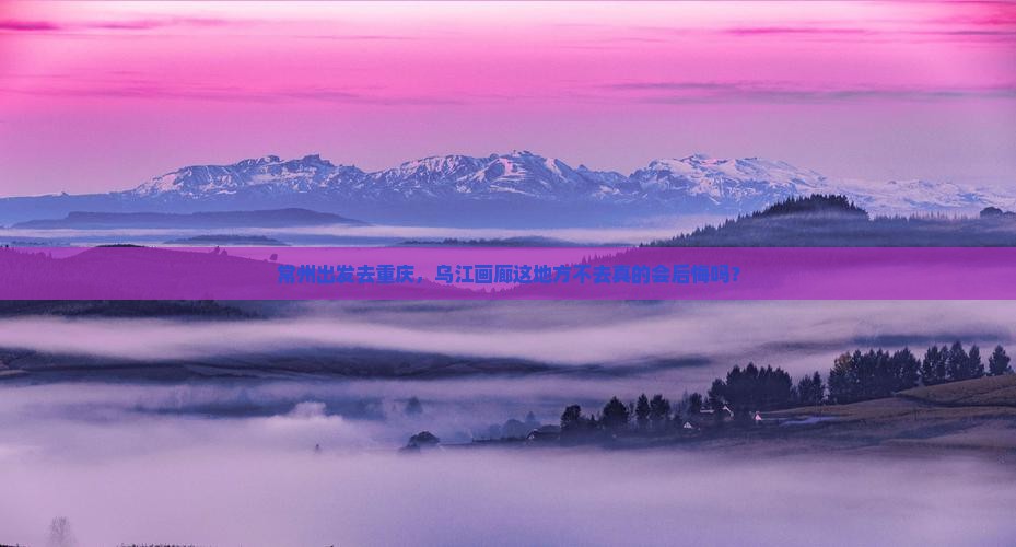 常州到重庆乌江画廊必去地