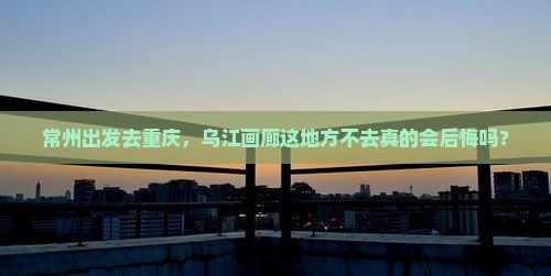 常州到重庆乌江画廊必去地
