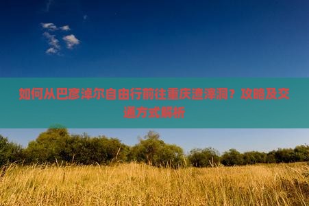 巴彦淖尔去重庆渣滓洞自由行
