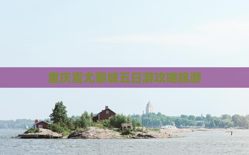潜江到重庆蚩尤九黎城五日游