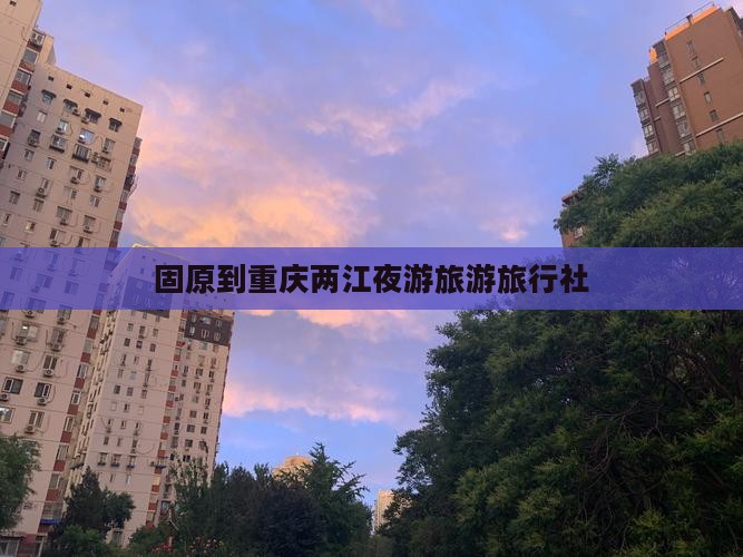 固原到重庆两江夜游旅行社