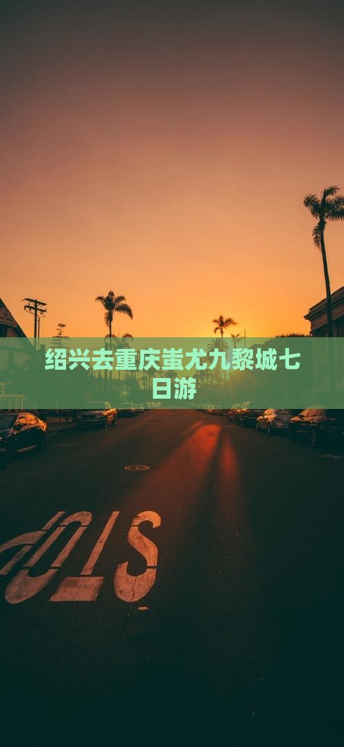 绍兴去重庆蚩尤九黎城七日游
