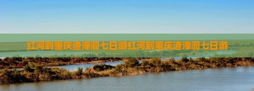 红河到重庆渣滓洞七日游