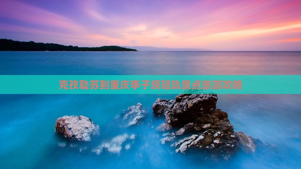 克孜勒苏柯尔克孜到重庆李子坝轻轨站景点