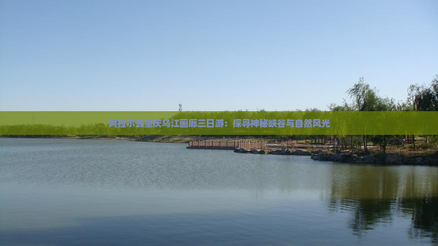 阿拉尔去重庆乌江画廊三日游