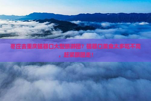 枣庄去重庆磁器口大型旅游团