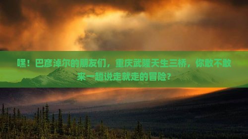 巴彦淖尔去重庆武隆天生三桥攻略