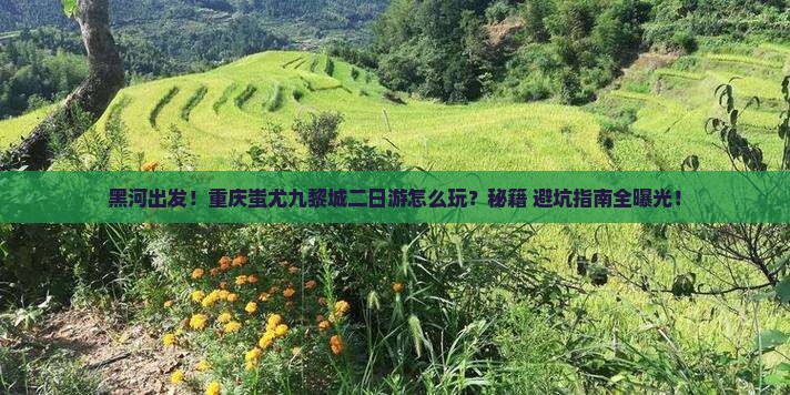 黑河到重庆蚩尤九黎城二日游