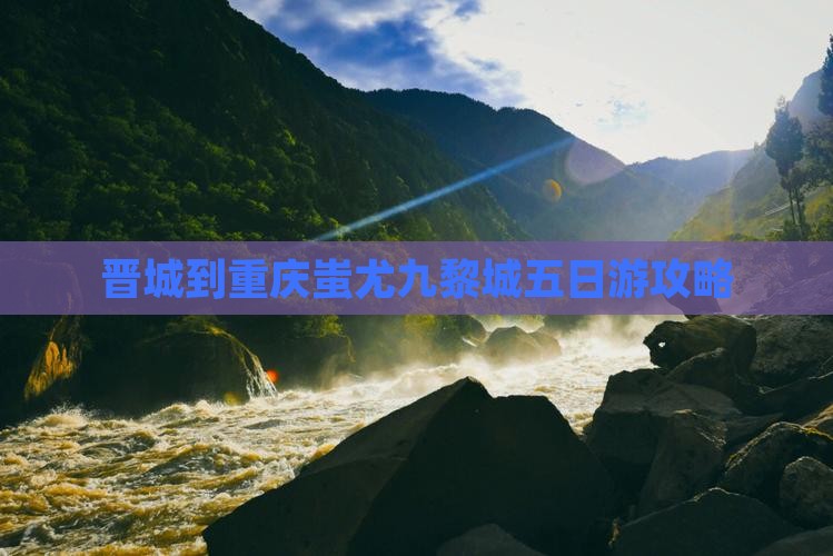 晋城到重庆蚩尤九黎城五日游