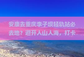 安康去重庆李子坝轻轨站必去地
