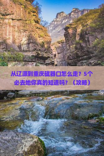 辽源到重庆磁器口必去地