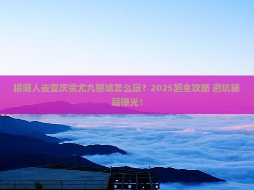 揭阳去重庆蚩尤九黎城团体旅游