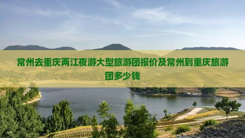 常州去重庆两江夜游大型旅游团